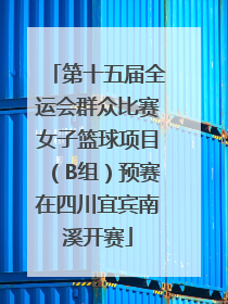 第十五届全运会群众比赛女子篮球项目（B组）预赛在四川宜宾南溪开赛