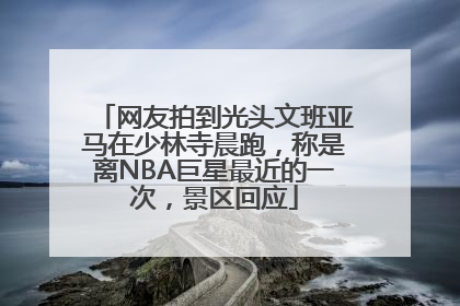 网友拍到光头文班亚马在少林寺晨跑，称是离NBA巨星最近的一次，景区回应