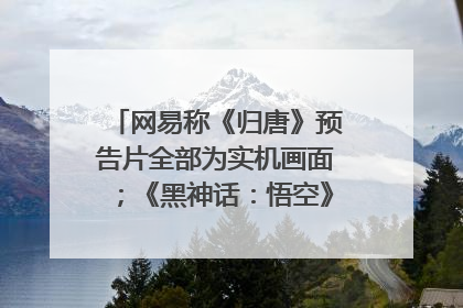 网易称《归唐》预告片全部为实机画面；《黑神话：悟空》公布Xbox版预购视频｜游戏早参