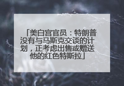 美白宫官员：特朗普没有与马斯克交谈的计划，正考虑出售或赠送他的红色特斯拉