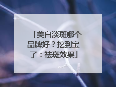 美白淡斑哪个品牌好？挖到宝了：祛斑效果