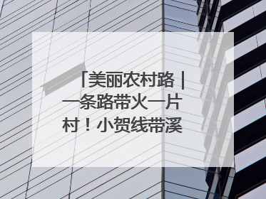 美丽农村路｜一条路带火一片村！小贺线带溪望谷成团出道