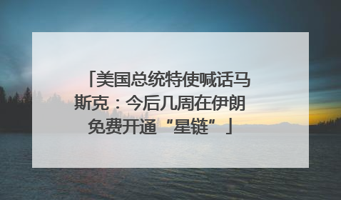美国总统特使喊话马斯克：今后几周在伊朗免费开通“星链”