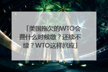 美国拖欠的WTO会费什么时候缴？还续不续？WTO这样回应