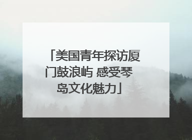 美国青年探访厦门鼓浪屿 感受琴岛文化魅力