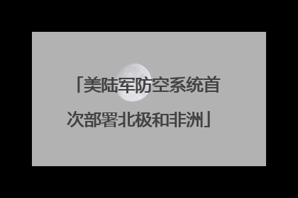美陆军防空系统首次部署北极和非洲