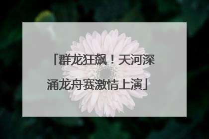 群龙狂飙！天河深涌龙舟赛激情上演