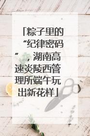 粽子里的“纪律密码”，湖南高速炎陵西管理所端午玩出新花样