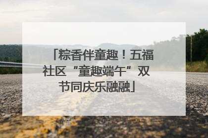粽香伴童趣！五福社区“童趣端午”双节同庆乐融融