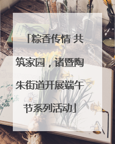 粽香传情 共筑家园，诸暨陶朱街道开展端午节系列活动