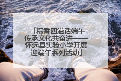 粽香四溢话端午 传承文化共奋进——怀远县实验小学开展迎端午系列活动