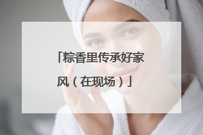 粽香里传承好家风（在现场）