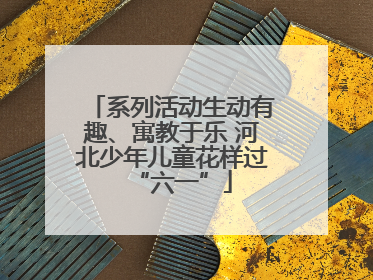 系列活动生动有趣、寓教于乐 河北少年儿童花样过“六一”