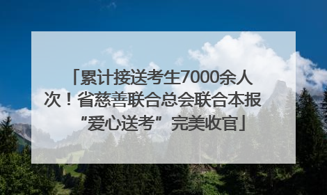 累计接送考生7000余人次！省慈善联合总会联合本报“爱心送考”完美收官