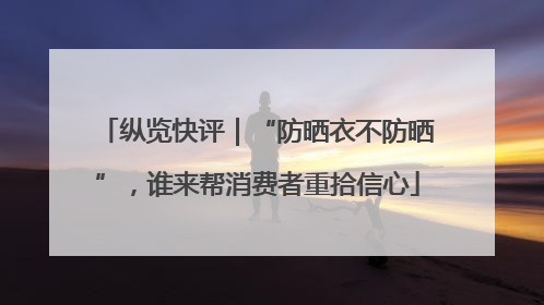 纵览快评｜“防晒衣不防晒”，谁来帮消费者重拾信心