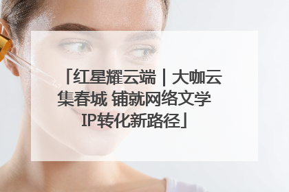 红星耀云端｜大咖云集春城 铺就网络文学IP转化新路径