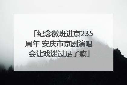 纪念徽班进京235周年 安庆市京剧演唱会让戏迷过足了瘾
