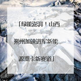 绿能澎湃！山西朔州加速进军新能源重卡新赛道
