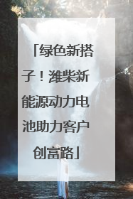 绿色新搭子！潍柴新能源动力电池助力客户创富路
