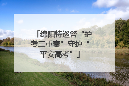 绵阳特巡警“护考三重奏”守护“平安高考”