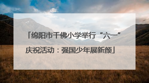 绵阳市千佛小学举行“六一”庆祝活动：强国少年展新颜