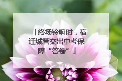 终场铃响时，宿迁城管交出中考保障“答卷”