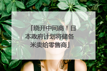绕开中间商！日本政府计划将储备米卖给零售商