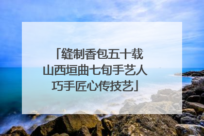 缝制香包五十载 山西垣曲七旬手艺人巧手匠心传技艺