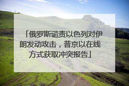 俄罗斯谴责以色列对伊朗发动攻击，普京以在线方式获取冲突报告