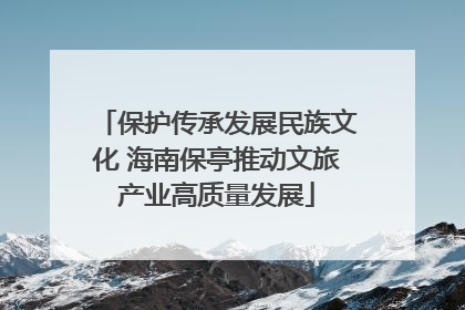 保护传承发展民族文化 海南保亭推动文旅产业高质量发展