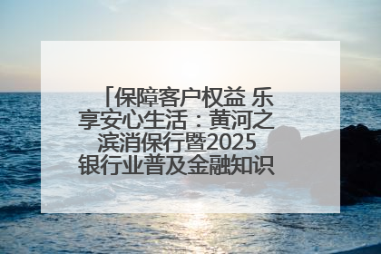 保障客户权益 乐享安心生活：黄河之滨消保行暨2025银行业普及金融知识万里行活动举办