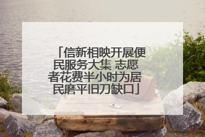 信新相映开展便民服务大集 志愿者花费半小时为居民磨平旧刀缺口