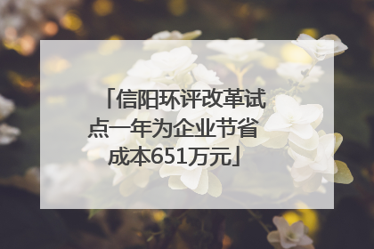 信阳环评改革试点一年为企业节省成本651万元