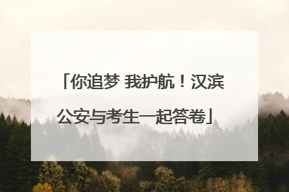 你追梦 我护航！汉滨公安与考生一起答卷