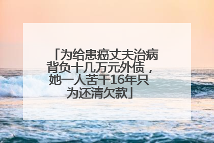 为给患癌丈夫治病背负十几万元外债，她一人苦干16年只为还清欠款