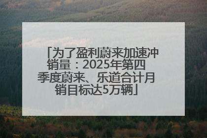 为了盈利蔚来加速冲销量：2025年第四季度蔚来、乐道合计月销目标达5万辆
