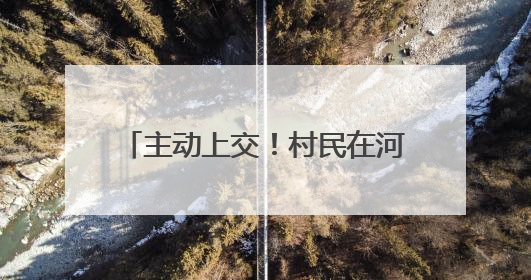 主动上交！村民在河里发现1枚手雷……