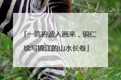 一篙碧波入画来，铜仁续写锦江的山水长卷