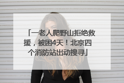 一老人爬野山拒绝救援，被困4天！北京四个消防站出动搜寻