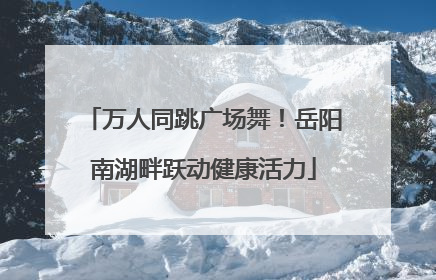 万人同跳广场舞！岳阳南湖畔跃动健康活力