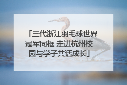 三代浙江羽毛球世界冠军同框 走进杭州校园与学子共话成长