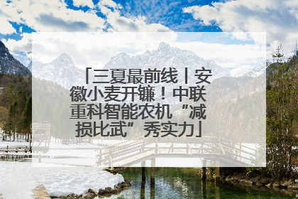 三夏最前线丨安徽小麦开镰！中联重科智能农机“减损比武”秀实力
