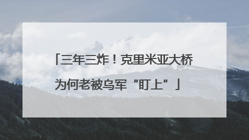 三年三炸！克里米亚大桥为何老被乌军“盯上”