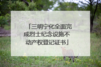 三明宁化全面完成烈士纪念设施不动产权登记证书