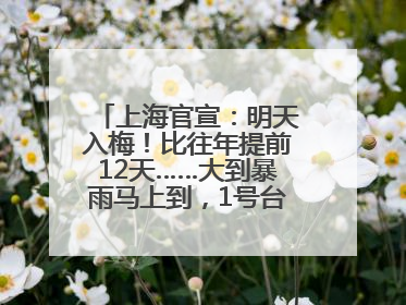 上海官宣：明天入梅！比往年提前12天……大到暴雨马上到，1号台风正在酝酿→