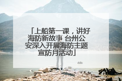 上船第一课，讲好海防新故事 台州公安深入开展海防主题宣防月活动