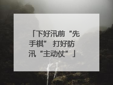 下好汛前“先手棋” 打好防汛“主动仗”
