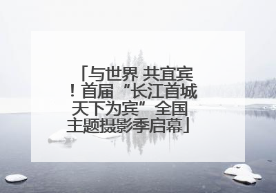 与世界 共宜宾！首届“长江首城 天下为宾”全国主题摄影季启幕