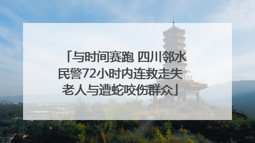 与时间赛跑 四川邻水民警72小时内连救走失老人与遭蛇咬伤群众