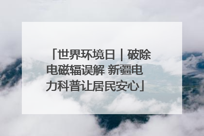 世界环境日｜破除电磁辐误解 新疆电力科普让居民安心